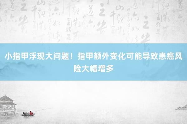 小指甲浮现大问题！指甲额外变化可能导致患癌风险大幅增多