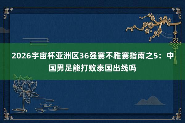 2026宇宙杯亚洲区36强赛不雅赛指南之5：中国男足能打败泰国出线吗