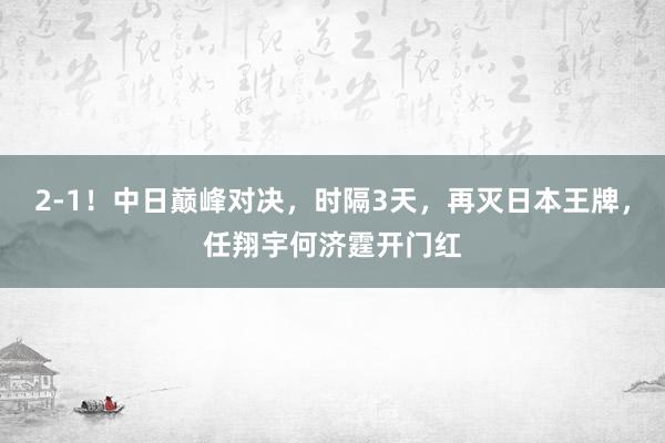 2-1！中日巅峰对决，时隔3天，再灭日本王牌，任翔宇何济霆开门红