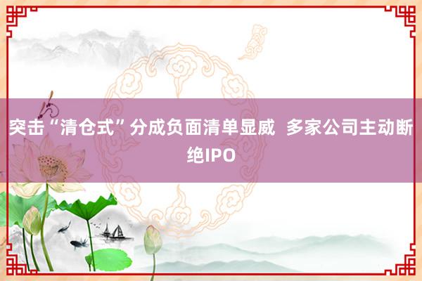 突击“清仓式”分成负面清单显威  多家公司主动断绝IPO