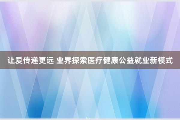 让爱传递更远 业界探索医疗健康公益就业新模式