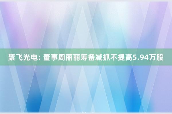 聚飞光电: 董事周丽丽筹备减抓不提高5.94万股