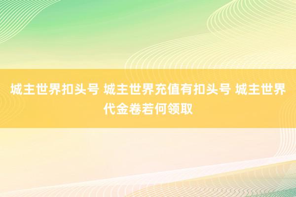 城主世界扣头号 城主世界充值有扣头号 城主世界代金卷若何领取