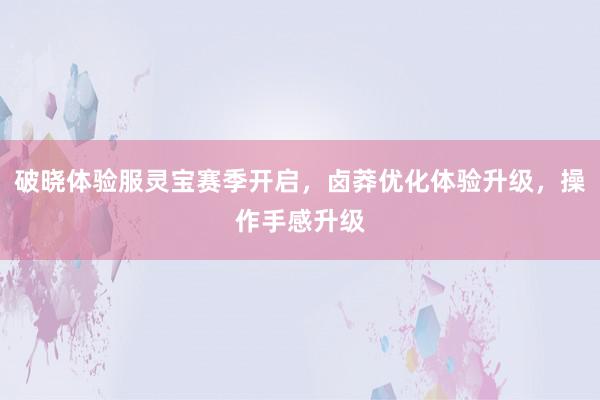 破晓体验服灵宝赛季开启，卤莽优化体验升级，操作手感升级