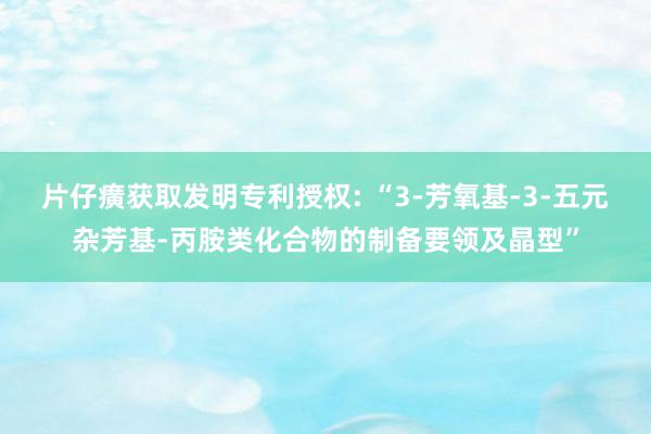 片仔癀获取发明专利授权: “3-芳氧基-3-五元杂芳基-丙胺类化合物的制备要领及晶型”