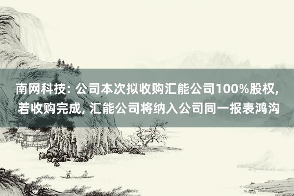 南网科技: 公司本次拟收购汇能公司100%股权, 若收购完成, 汇能公司将纳入公司同一报表鸿沟