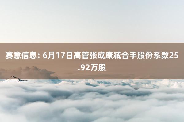 赛意信息: 6月17日高管张成康减合手股份系数25.92万股