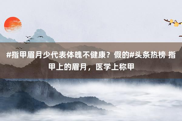 #指甲眉月少代表体魄不健康？假的#头条热榜 指甲上的眉月，医学上称甲