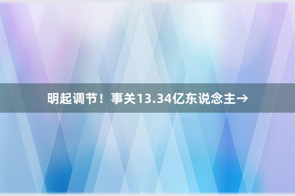 明起调节！事关13.34亿东说念主→