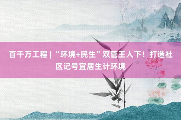 百千万工程 | “环境+民生”双管王人下！打造社区记号宜居生计环境