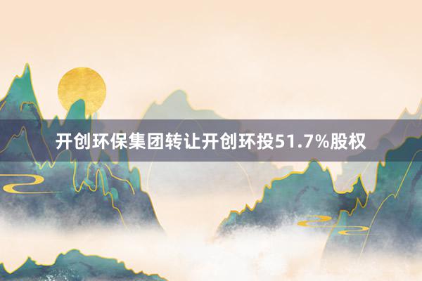 开创环保集团转让开创环投51.7%股权