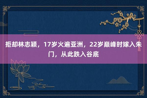 拒却林志颖，17岁火遍亚洲，22岁巅峰时嫁入朱门，从此跌入谷底