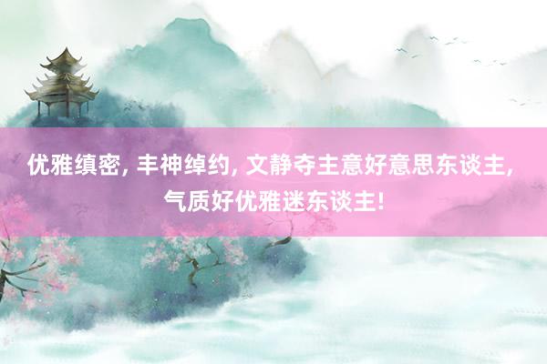 优雅缜密, 丰神绰约, 文静夺主意好意思东谈主, 气质好优雅迷东谈主!