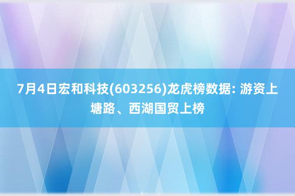 7月4日宏和科技(603256)龙虎榜数据: 游资上塘路、西湖国贸上榜