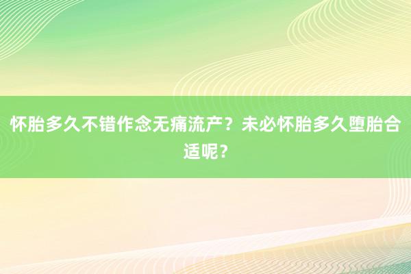 怀胎多久不错作念无痛流产？未必怀胎多久堕胎合适呢？