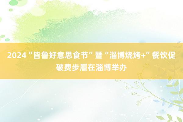 2024“皆鲁好意思食节”暨“淄博烧烤+”餐饮促破费步履在淄博举办