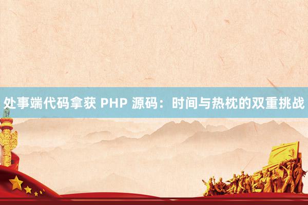 处事端代码拿获 PHP 源码：时间与热枕的双重挑战