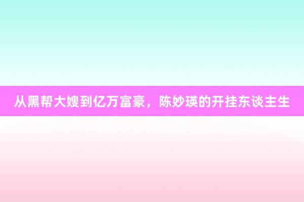 从黑帮大嫂到亿万富豪，陈妙瑛的开挂东谈主生