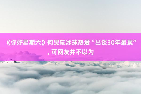 《你好星期六》何炅玩冰球热爱“出谈30年最累”, 可网友并不以为