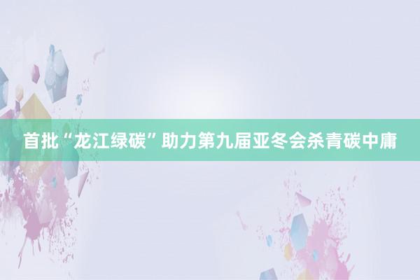 首批“龙江绿碳”助力第九届亚冬会杀青碳中庸