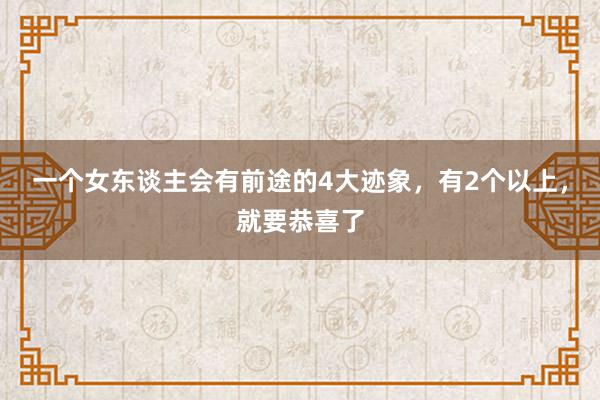 一个女东谈主会有前途的4大迹象，有2个以上，就要恭喜了