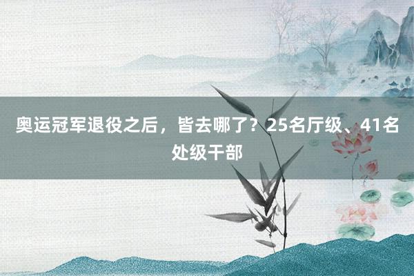 奥运冠军退役之后，皆去哪了？25名厅级、41名处级干部