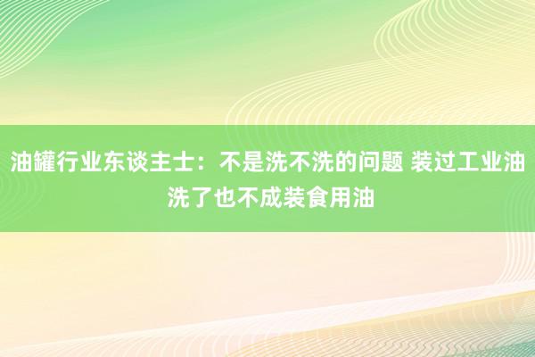 油罐行业东谈主士：不是洗不洗的问题 装过工业油 洗了也不成装食用油