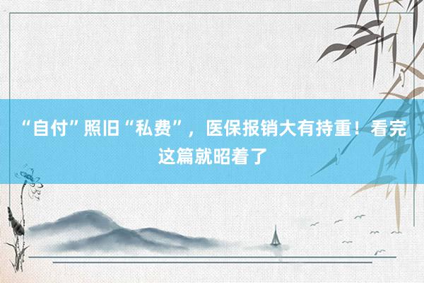 “自付”照旧“私费”，医保报销大有持重！看完这篇就昭着了