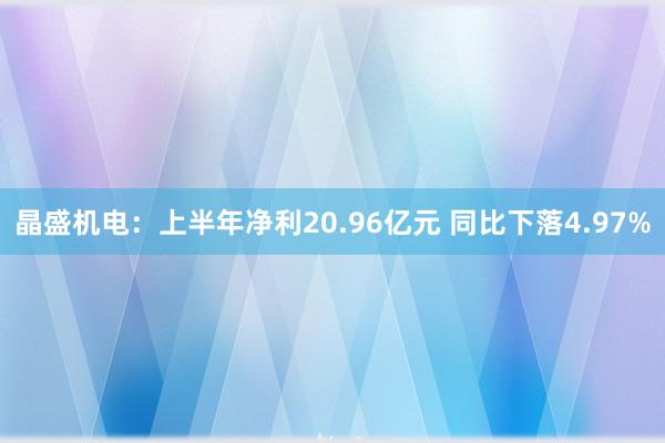 晶盛机电：上半年净利20.96亿元 同比下落4.97%