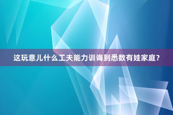 这玩意儿什么工夫能力训诲到悉数有娃家庭？