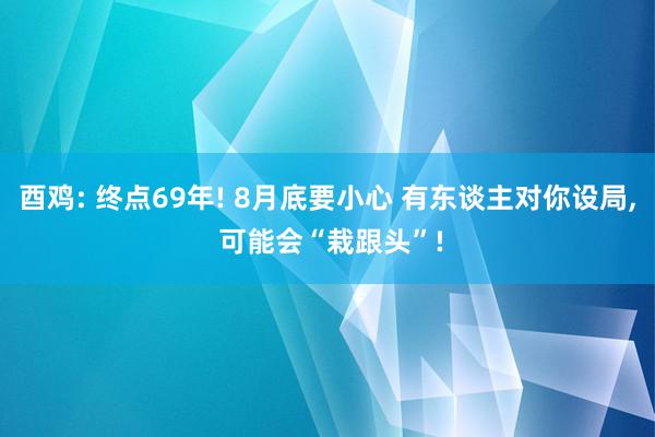 酉鸡: 终点69年! 8月底要小心 有东谈主对你设局, 可能会“栽跟头”!