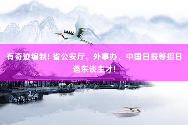 有奇迹编制! 省公安厅、外事办、中国日报等招日语东谈主才!