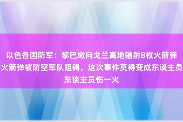 以色各国防军：黎巴嫩向戈兰高地辐射8枚火箭弹，部分火箭弹被防空军队阻碍，这次事件莫得变成东谈主员伤一火