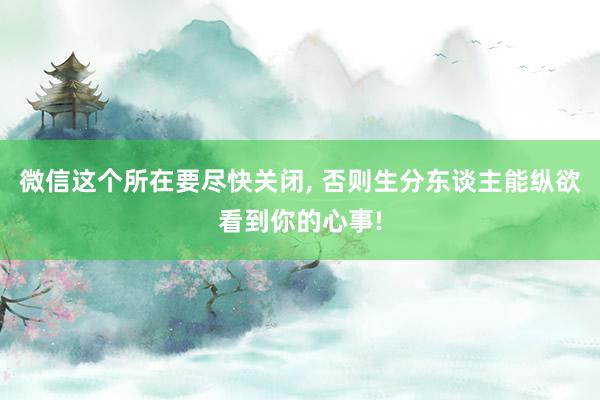 微信这个所在要尽快关闭, 否则生分东谈主能纵欲看到你的心事!