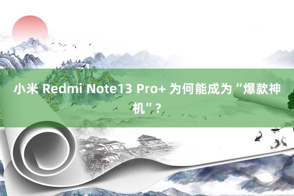 小米 Redmi Note13 Pro+ 为何能成为“爆款神机”?