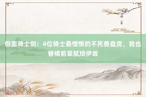 假面骑士剑：4位骑士最憎恨的不死兽盘货，我也替橘前辈腻烦伊坂