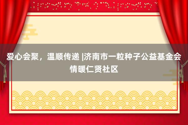 爱心会聚，温顺传递 |济南市一粒种子公益基金会情暖仁贤社区