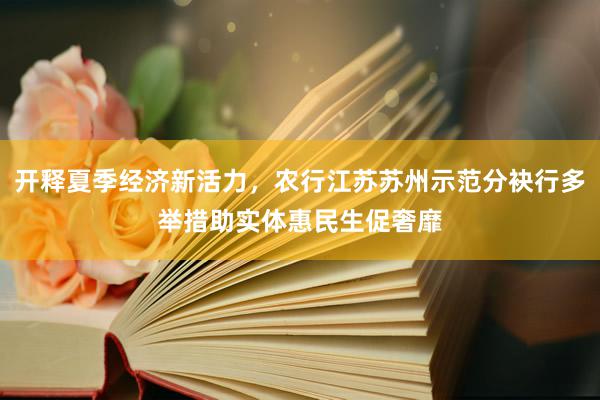 开释夏季经济新活力，农行江苏苏州示范分袂行多举措助实体惠民生促奢靡