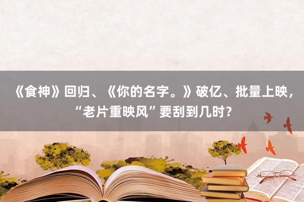 《食神》回归、《你的名字。》破亿、批量上映，“老片重映风”要刮到几时？