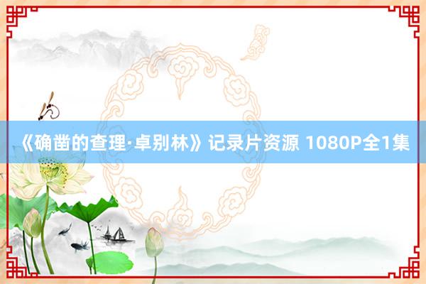 《确凿的查理·卓别林》记录片资源 1080P全1集