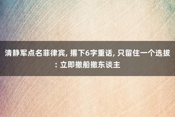 清静军点名菲律宾, 撂下6字重话, 只留住一个选拔: 立即撤船撤东谈主