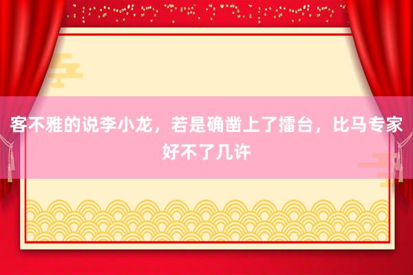 客不雅的说李小龙，若是确凿上了擂台，比马专家好不了几许