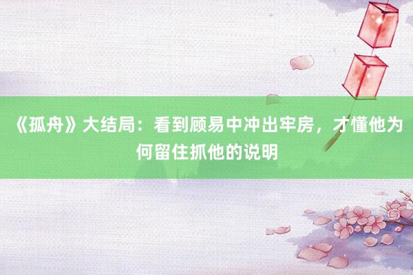 《孤舟》大结局：看到顾易中冲出牢房，才懂他为何留住抓他的说明