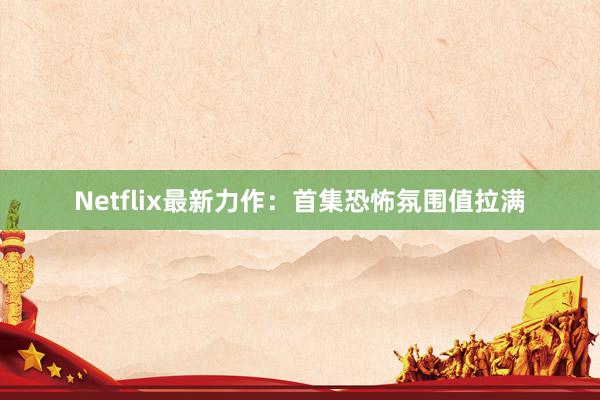 Netflix最新力作：首集恐怖氛围值拉满