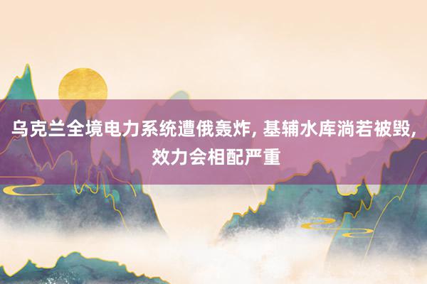 乌克兰全境电力系统遭俄轰炸, 基辅水库淌若被毁, 效力会相配严重