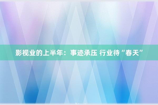 影视业的上半年：事迹承压 行业待“春天”