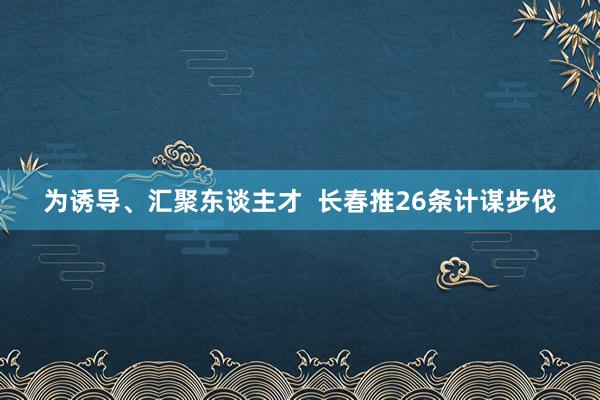 为诱导、汇聚东谈主才  长春推26条计谋步伐