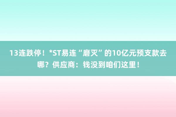 13连跌停！*ST易连“磨灭”的10亿元预支款去哪？供应商：钱没到咱们这里！