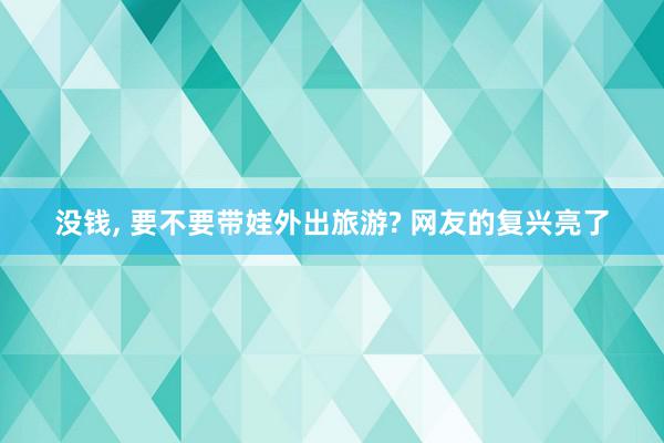 没钱, 要不要带娃外出旅游? 网友的复兴亮了