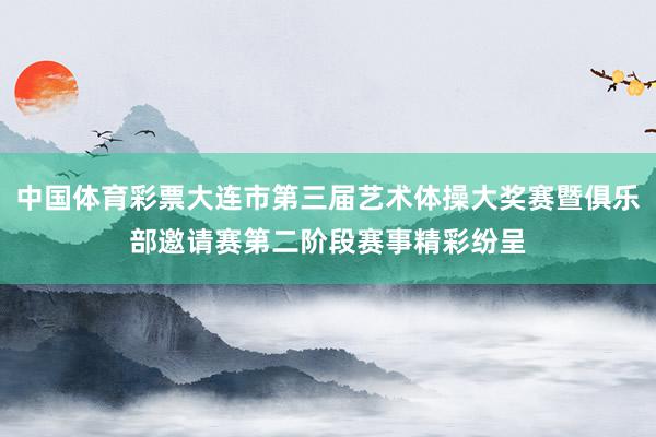 中国体育彩票大连市第三届艺术体操大奖赛暨俱乐部邀请赛第二阶段赛事精彩纷呈